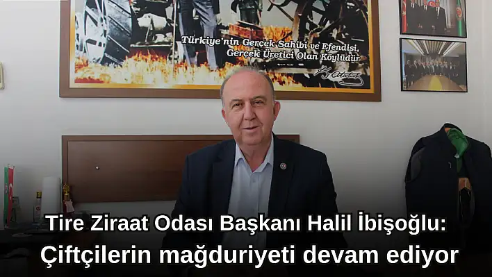 Tire Ziraat Odası Başkanı Halil İbişoğlu: Çiftçilerin mağduriyeti devam ediyor